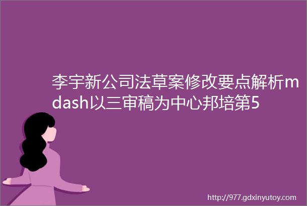 李宇新公司法草案修改要点解析mdash以三审稿为中心邦培第528期①