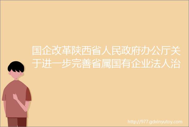 国企改革陕西省人民政府办公厅关于进一步完善省属国有企业法人治理结构的实施意见
